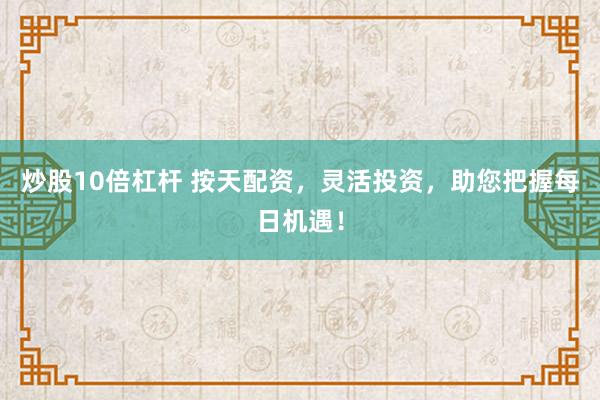 炒股10倍杠杆 按天配资,灵活投资,助您把握每日机遇!