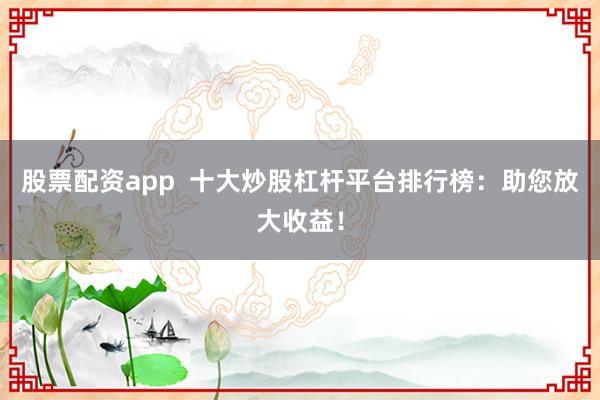 股票配资app  十大炒股杠杆平台排行榜：助您放大收益！