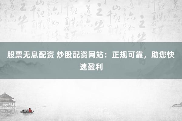 股票无息配资 炒股配资网站：正规可靠，<a href=