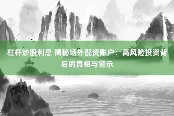 杠杆炒股利息 揭秘场外配资账户：高风险投资背后的真相与警示