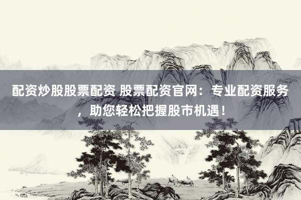 配资炒股股票配资 股票配资官网：专业配资服务，助您轻松把握股市机遇！