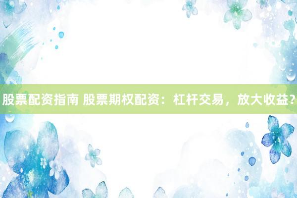 股票配资指南 股票期权配资：杠杆交易，放大收益？