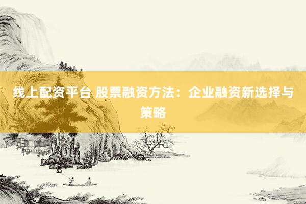 线上配资平台 股票融资方法:企业融资新选择与策略