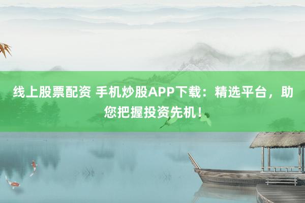 线上股票配资 手机炒股APP下载：精选平台，助您把握投资先机！