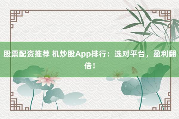 股票配资推荐 机炒股App排行：选对平台，盈利翻倍！