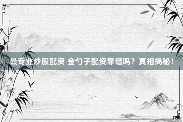最专业炒股配资 金勺子配资靠谱吗？真相揭秘！