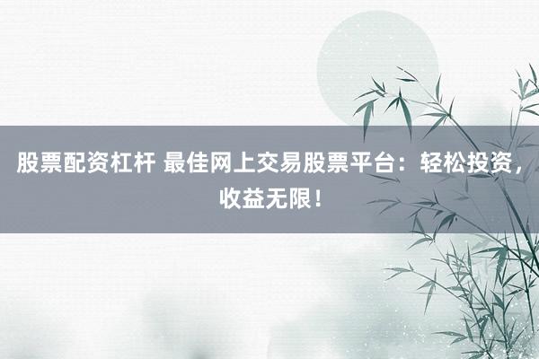 股票配资杠杆 最佳网上交易股票平台:轻松投资,收益无限!