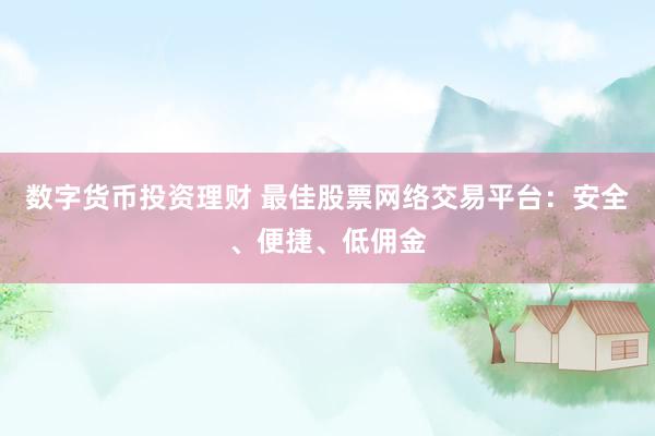数字货币投资理财 最佳股票网络交易平台:安全、便捷、低佣金