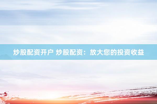 炒股配资开户 炒股配资：放大您的投资收益