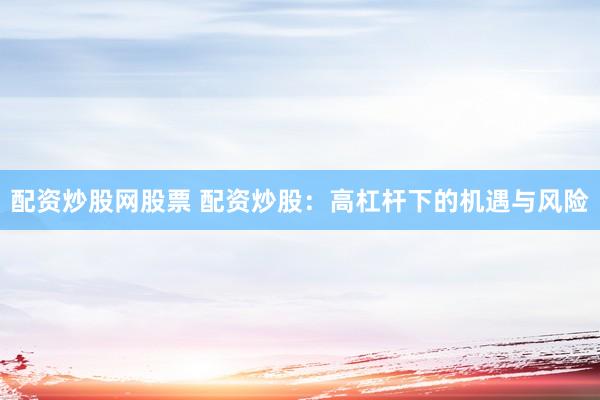配资炒股网股票 配资炒股：高杠杆下的机遇与风险
