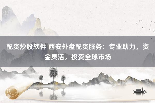 配资炒股软件 西安外盘配资服务：专业助力，资金灵活，投资全球市场