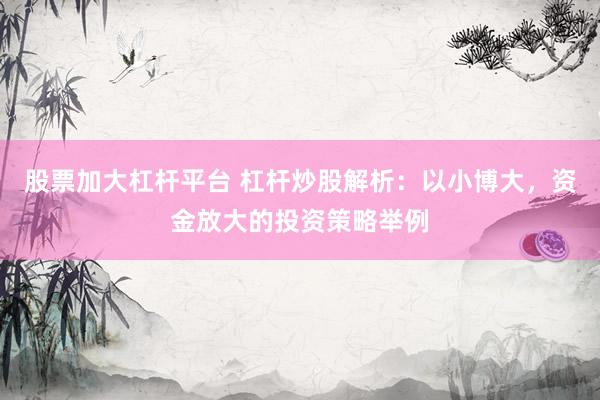 股票加大杠杆平台 杠杆炒股解析：以小博大，资金放大的投资策略举例