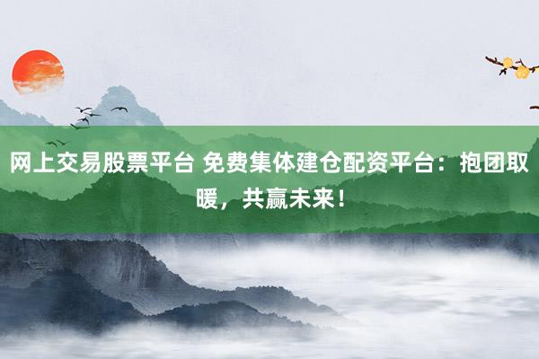 网上交易股票平台 免费集体建仓配资平台:抱团取暖,共赢未来!