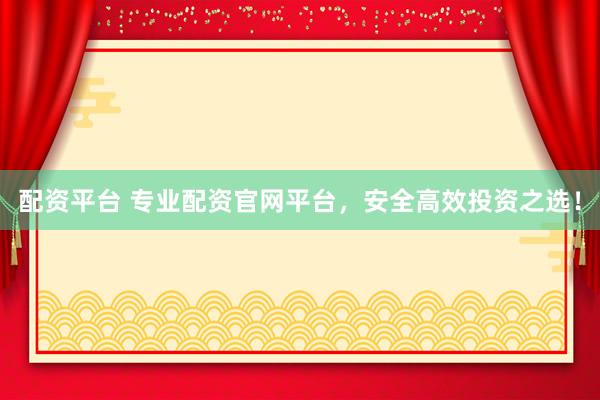 配资平台 专业配资官网平台，安全高效投资之选！