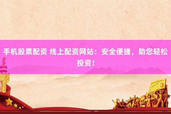 手机股票配资 线上配资网站：安全便捷，助您轻松投资！