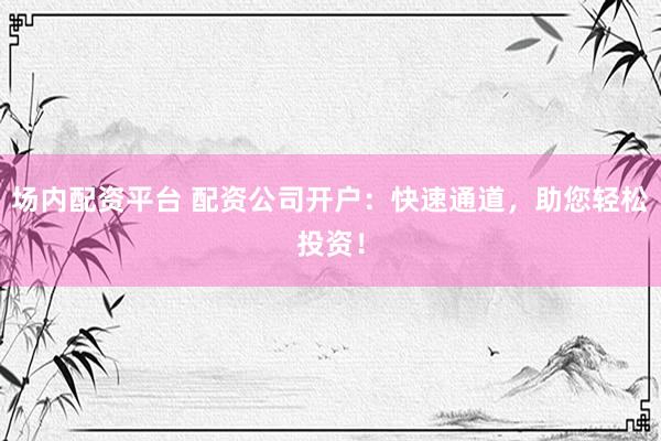 场内配资平台 配资公司开户：快速通道，助您轻松投资！
