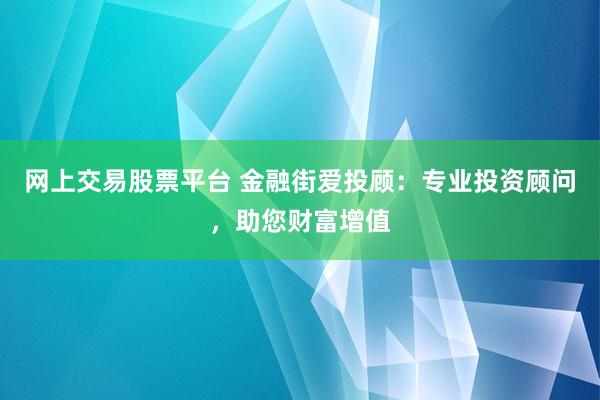 网上交易股票平台 金融街爱投顾：专业投资顾问，助您财富增值