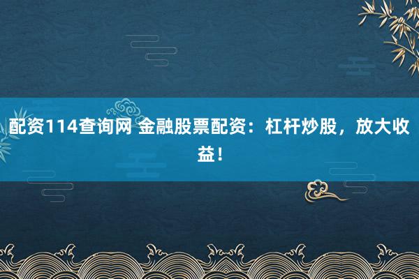 配资114查询网 金融股票配资：杠杆炒股，放大收益！