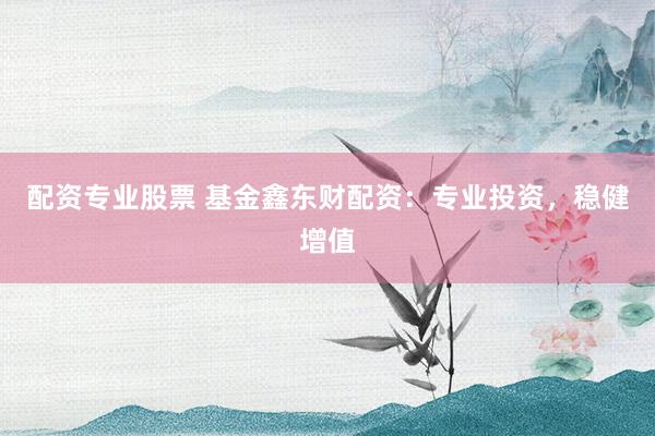 配资专业股票 基金鑫东财配资：专业投资，稳健增值