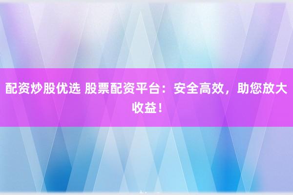 配资炒股优选 股票配资平台：安全高效，助您放大收益！