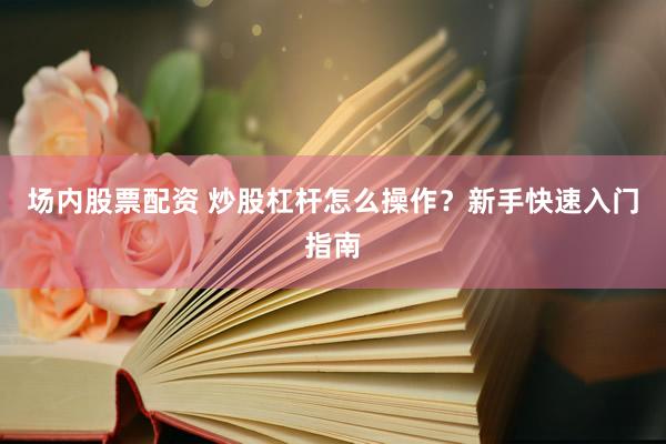场内股票配资 炒股杠杆怎么操作？新手快速入门指南