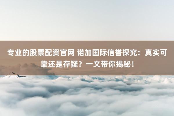 专业的股票配资官网 诺加国际信誉探究：真实可靠还是存疑？一文带你揭秘！
