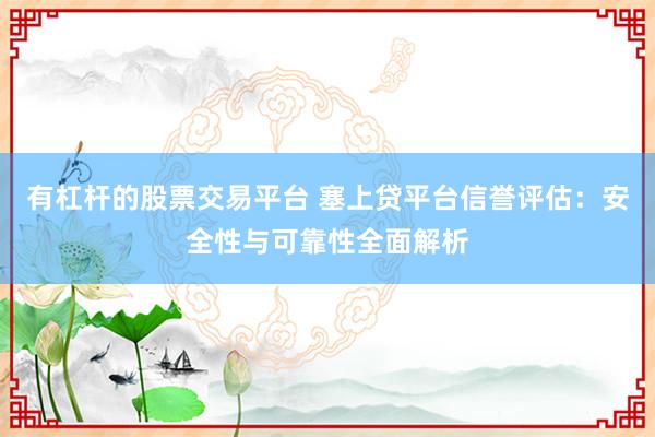 有杠杆的股票交易平台 塞上贷平台信誉评估:安全性与可靠性全面解析