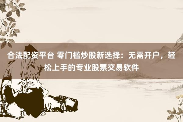 合法配资平台 零门槛炒股新选择：无需开户，轻松上手的专业股票交易软件