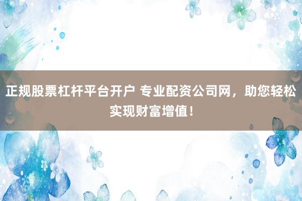 正规股票杠杆平台开户 专业配资公司网，助您轻松实现财富增值！