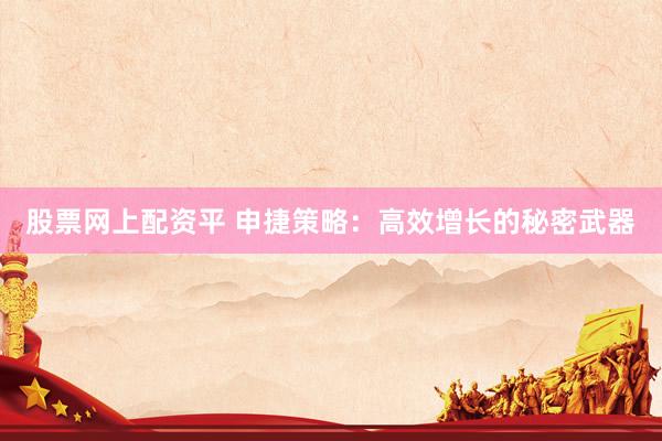 股票网上配资平 申捷策略:高效增长的秘密武器