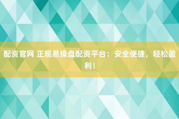 配资官网 正规易操盘配资平台：安全便捷，轻松盈利！