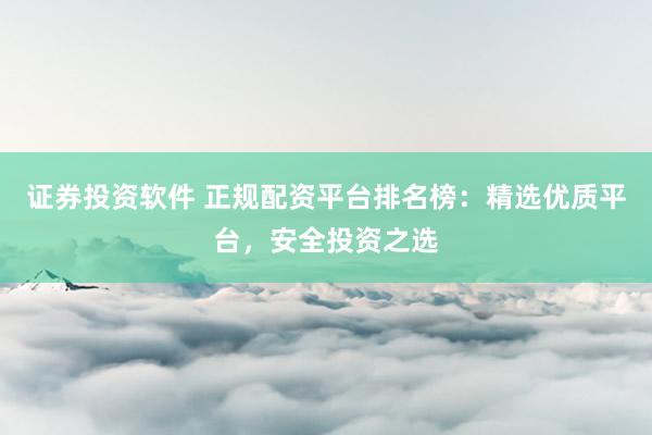 证券投资软件 正规配资平台排名榜：精选优质平台，安全投资之选