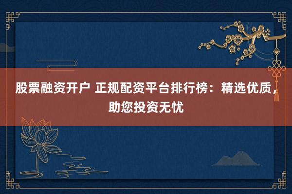 股票融资开户 正规配资平台排行榜：精选优质，助您投资无忧