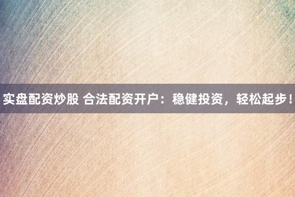 实盘配资炒股 合法配资开户：稳健投资，轻松起步！