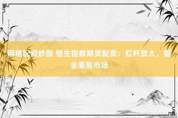 网络配资炒股 恒生指数期货配资：杠杆放大，掘金港股市场