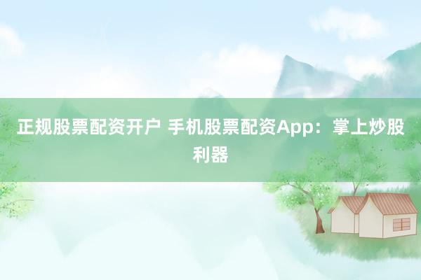 正规股票配资开户 手机股票配资App：掌上炒股利器