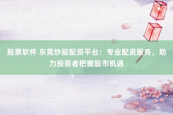 股票软件 东莞炒股配资平台：专业配资服务，助力投资者把握股市机遇