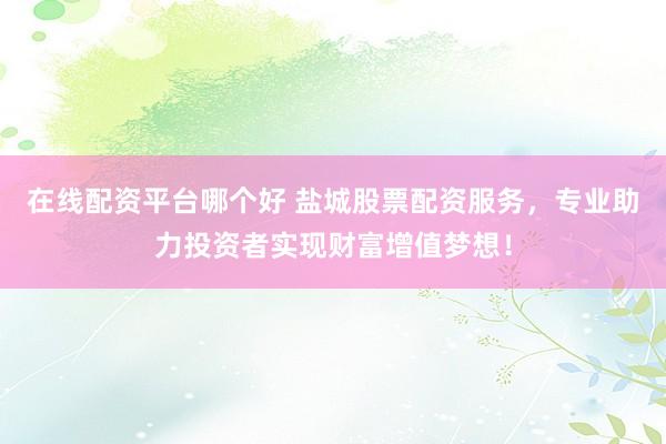 在线配资平台哪个好 盐城股票配资服务,专业助力投资者实现财富增值梦想!