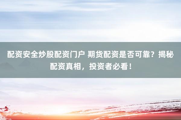 配资安全炒股配资门户 期货配资是否可靠？揭秘配资真相，投资者必看！