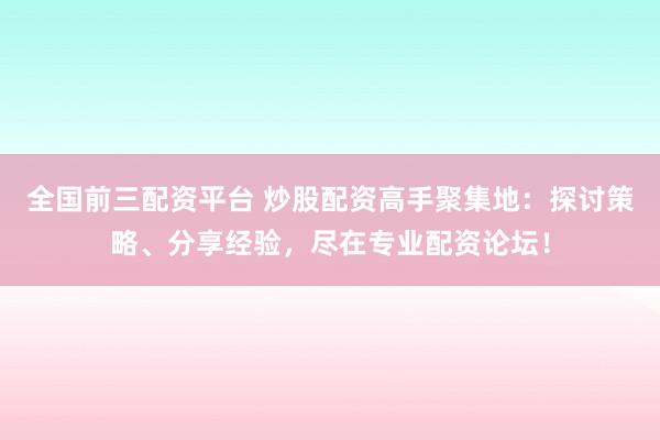 全国前三配资平台 炒股配资高手聚集地：探讨策略、分享经验，尽在专业配资论坛！