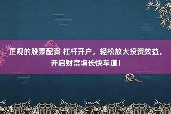 正规的股票配资 杠杆开户，轻松放大投资效益，开启财富增长快车道！