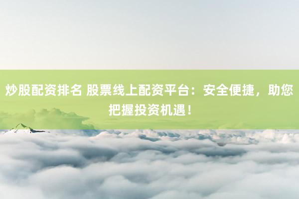 炒股配资排名 股票线上配资平台:安全便捷,助您把握投资机遇!