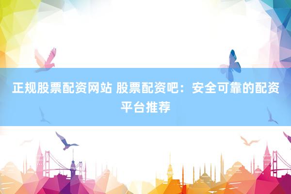 正规股票配资网站 股票配资吧:安全可靠的配资平台推荐