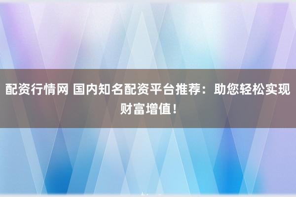 配资行情网 国内知名配资平台推荐：助您轻松实现财富增值！