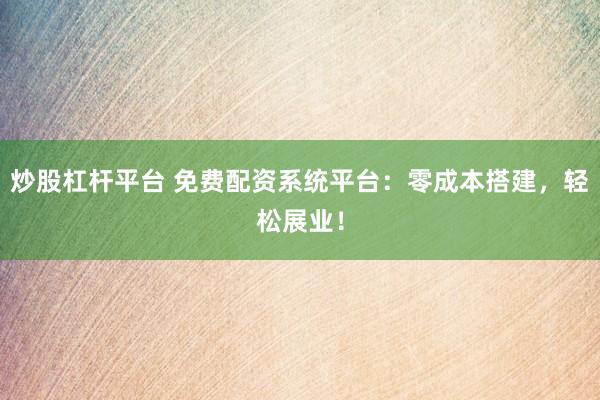 炒股杠杆平台 免费配资系统平台：零成本搭建，轻松展业！