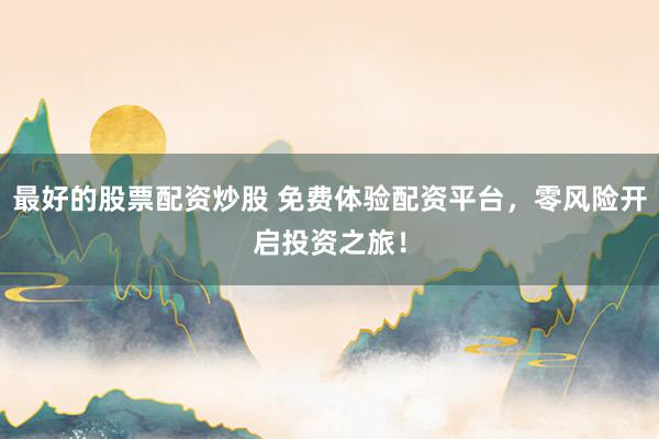 最好的股票配资炒股 免费体验配资平台，零风险开启投资之旅！
