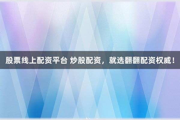 股票线上配资平台 炒股配资，就选翻翻配资权威！