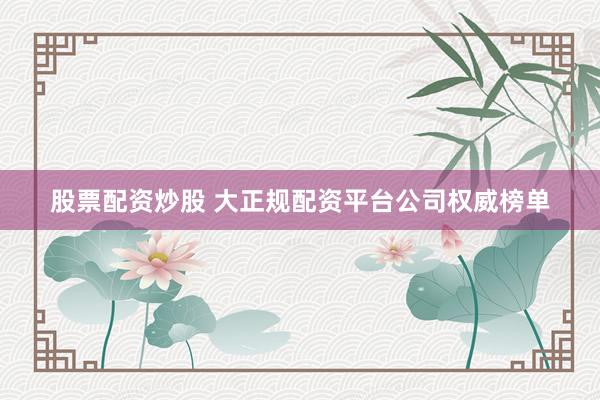 股票配资炒股 大正规配资平台公司权威榜单