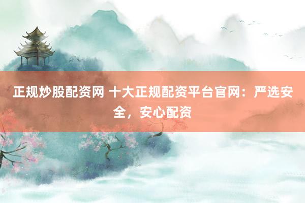 正规炒股配资网 十大正规配资平台官网：严选安全，安心配资
