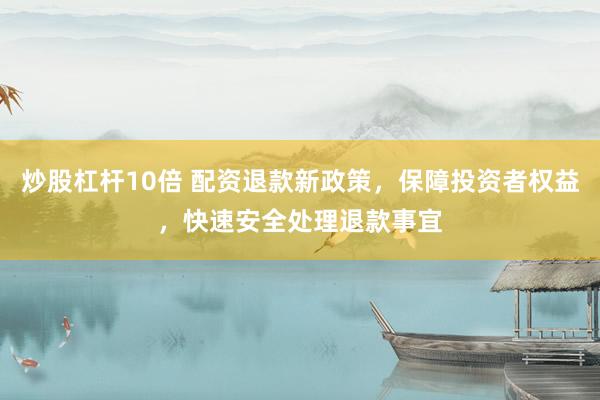 炒股杠杆10倍 配资退款新政策，保障投资者权益，快速安全处理退款事宜